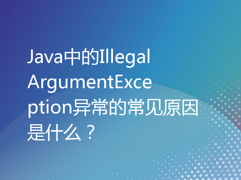 Java中的IllegalArgumentException异常的常见原因是什么？