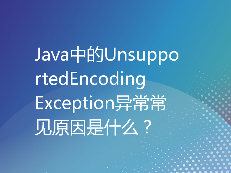 Java中的UnsupportedEncodingException异常常见原因是什么？