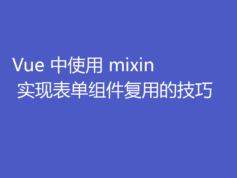 Vue 中使用 mixin 实现表单组件复用的技巧