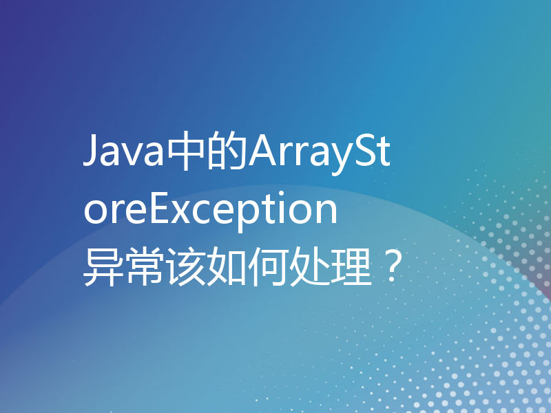 Java中的ArrayStoreException异常该如何处理？