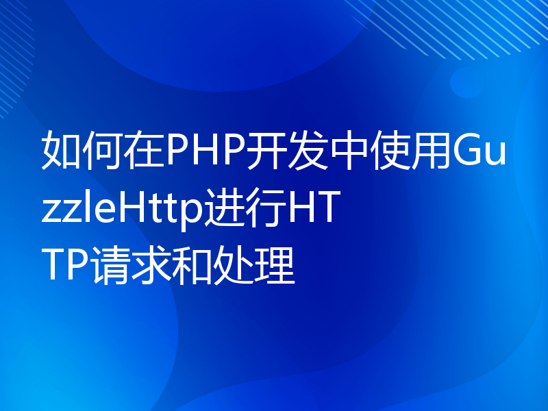 如何在PHP开发中使用GuzzleHttp进行HTTP请求和处理