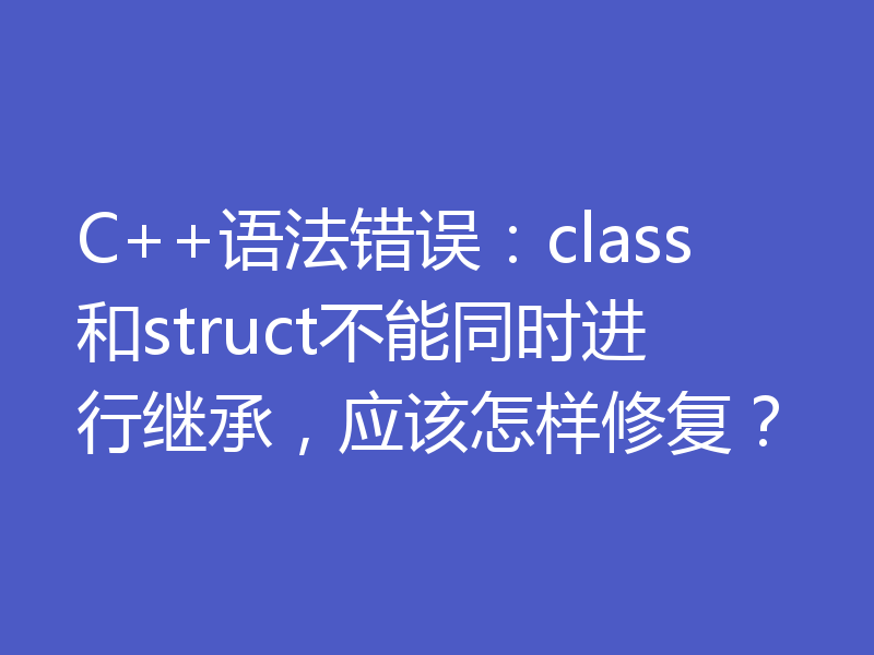 C++语法错误：class和struct不能同时进行继承，应该怎样修复？