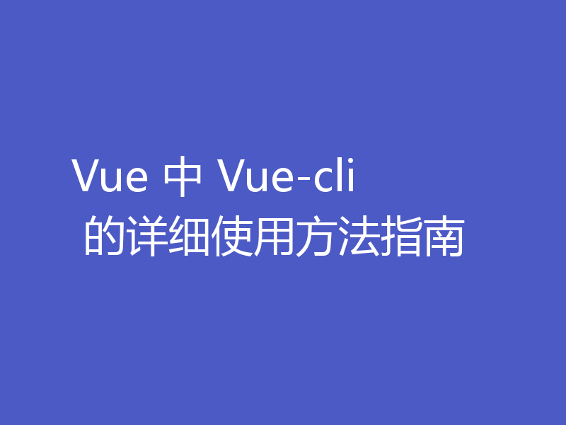 Vue 中 Vue-cli 的详细使用方法指南