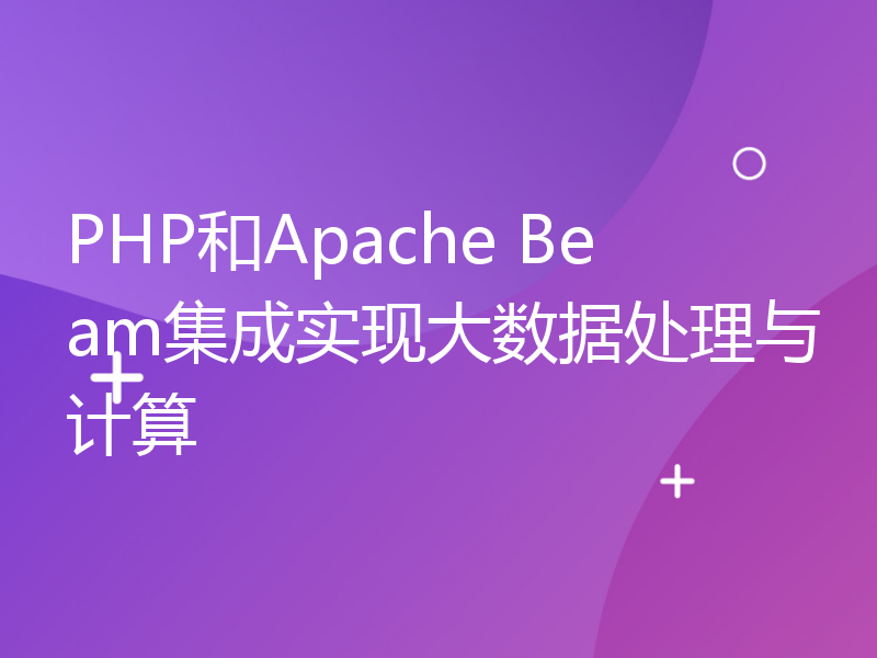 PHP和Apache Beam集成实现大数据处理与计算