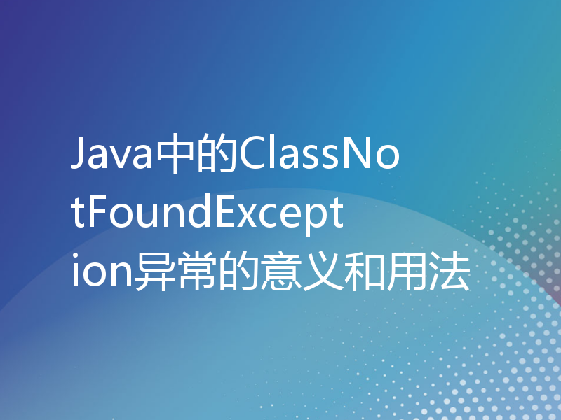 Java中的ClassNotFoundException异常的意义和用法