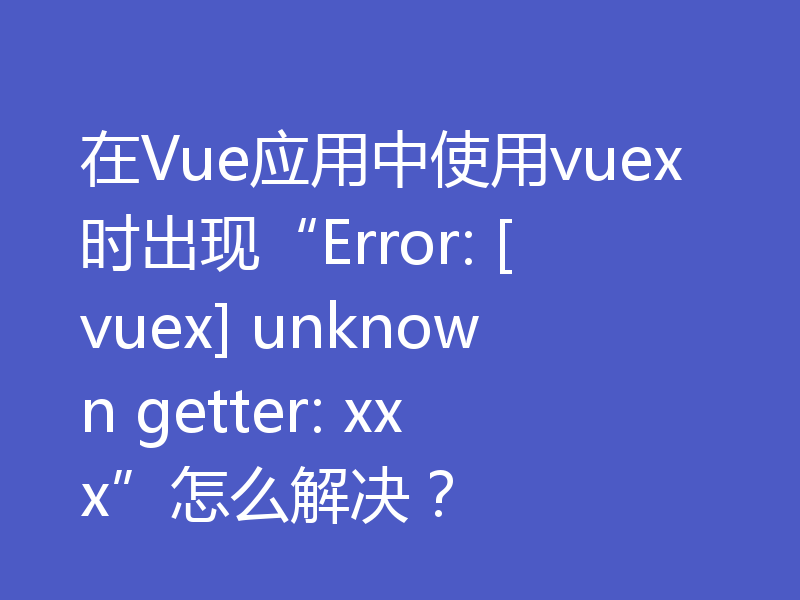 在Vue应用中使用vuex时出现“Error: [vuex] unknown getter: xxx”怎么解决？