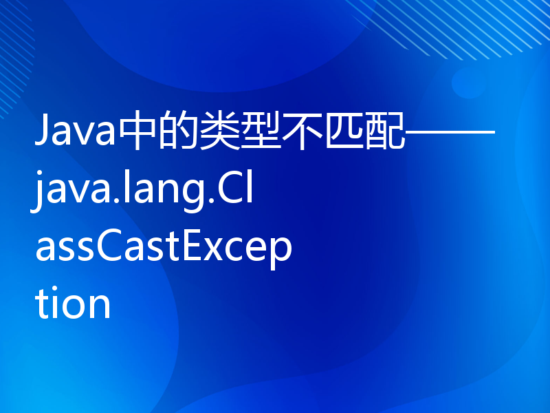 Java中的类型不匹配——java.lang.ClassCastException