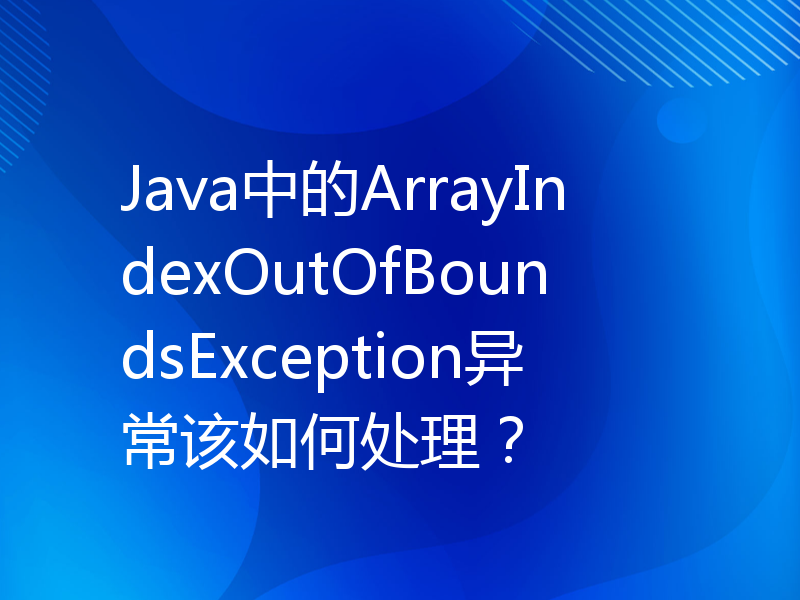 Java中的ArrayIndexOutOfBoundsException异常该如何处理？