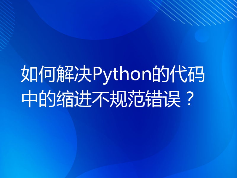 如何解决Python的代码中的缩进不规范错误？
