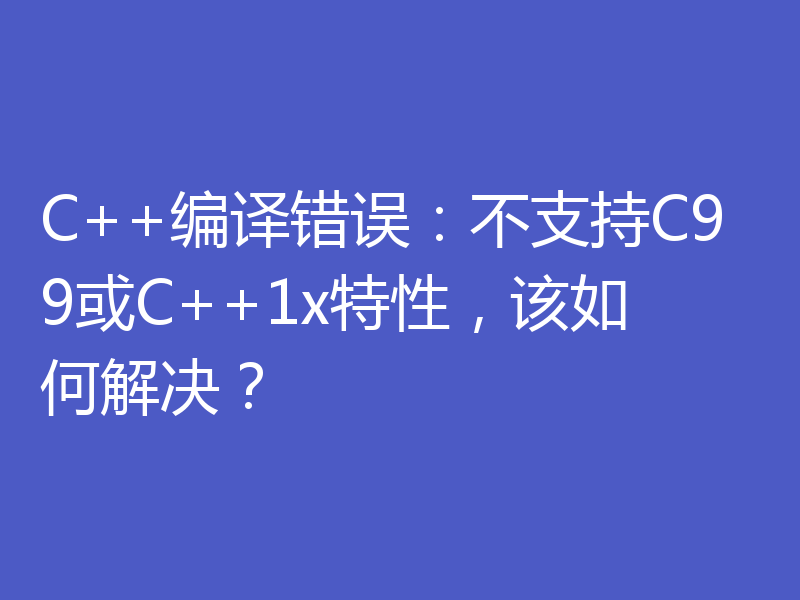 C++编译错误：不支持C99或C++1x特性，该如何解决？