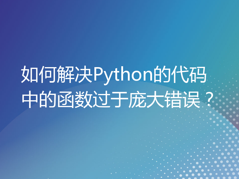 如何解决Python的代码中的函数过于庞大错误？