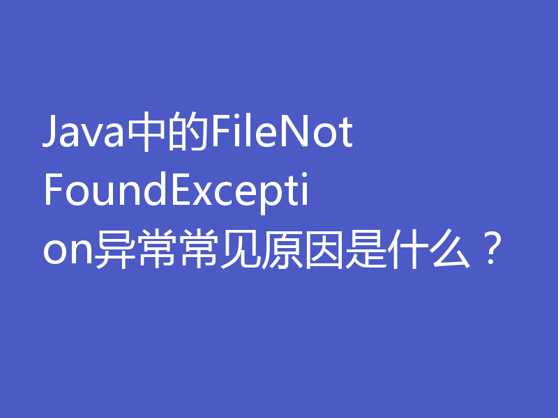 Java中的FileNotFoundException异常常见原因是什么？