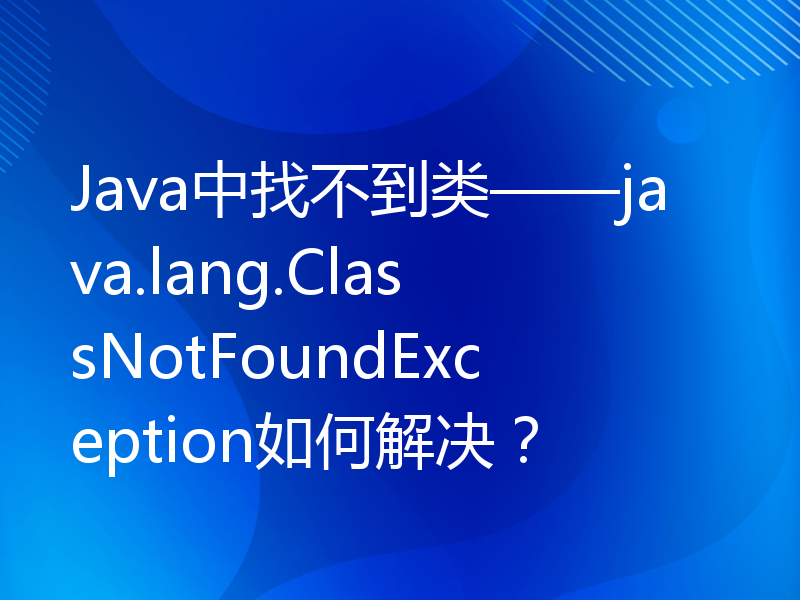 Java中找不到类——java.lang.ClassNotFoundException如何解决？