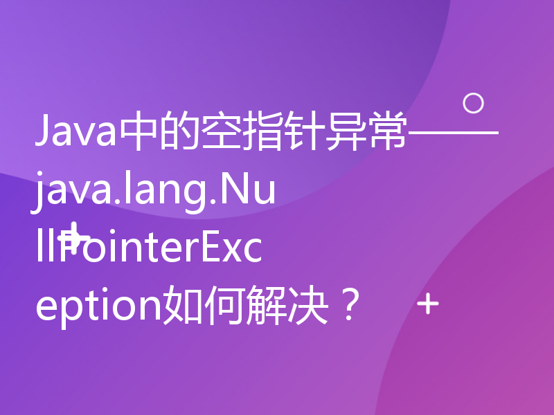 Java中的空指针异常——java.lang.NullPointerException如何解决？
