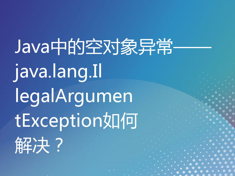 Java中的空对象异常——java.lang.IllegalArgumentException如何解决？