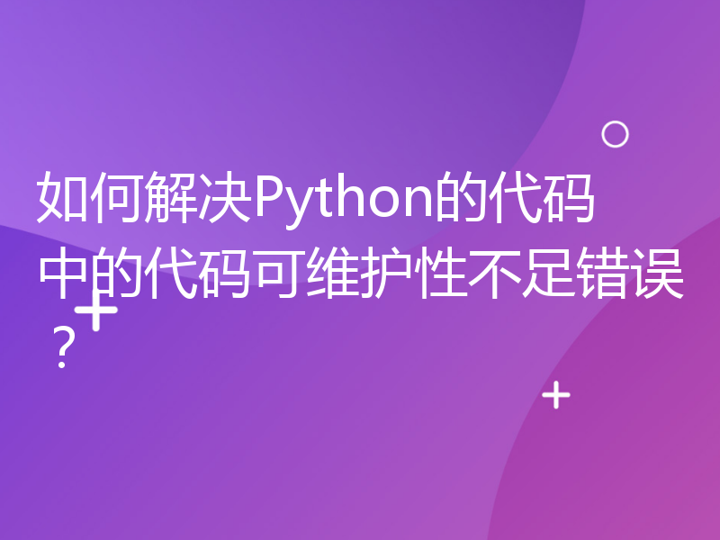 如何解决Python的代码中的代码可维护性不足错误？