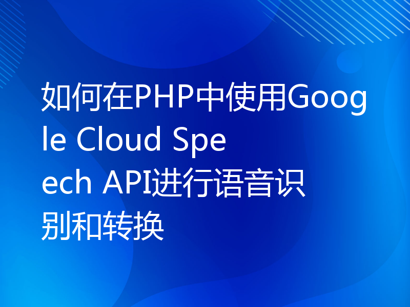 如何在PHP中使用Google Cloud Speech API进行语音识别和转换