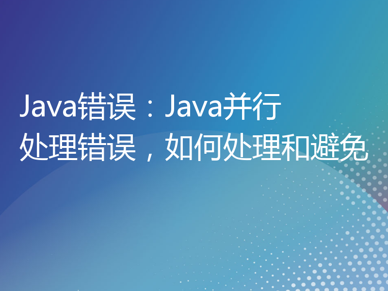 Java错误：Java并行处理错误，如何处理和避免