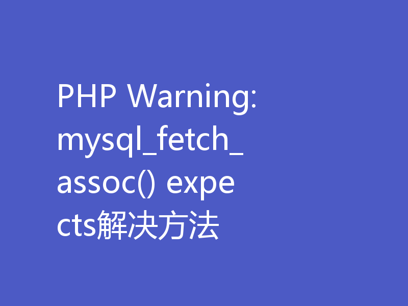 PHP Warning: mysql_fetch_assoc() expects解决方法