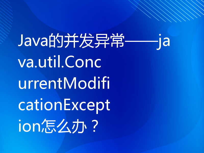 Java的并发异常——java.util.ConcurrentModificationException怎么办？
