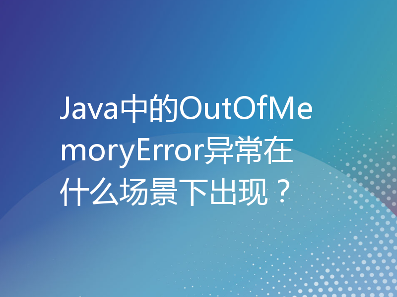 Java中的OutOfMemoryError异常在什么场景下出现？
