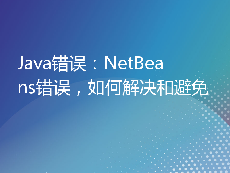 Java错误：NetBeans错误，如何解决和避免