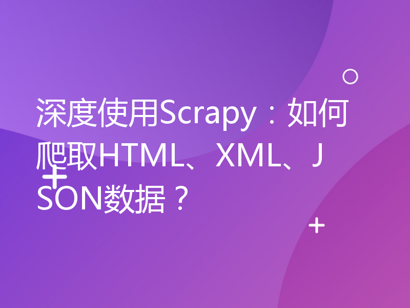 深度使用Scrapy：如何爬取HTML、XML、JSON数据？