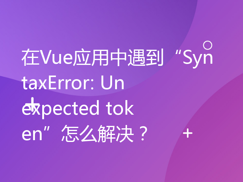 在Vue应用中遇到“SyntaxError: Unexpected token”怎么解决？