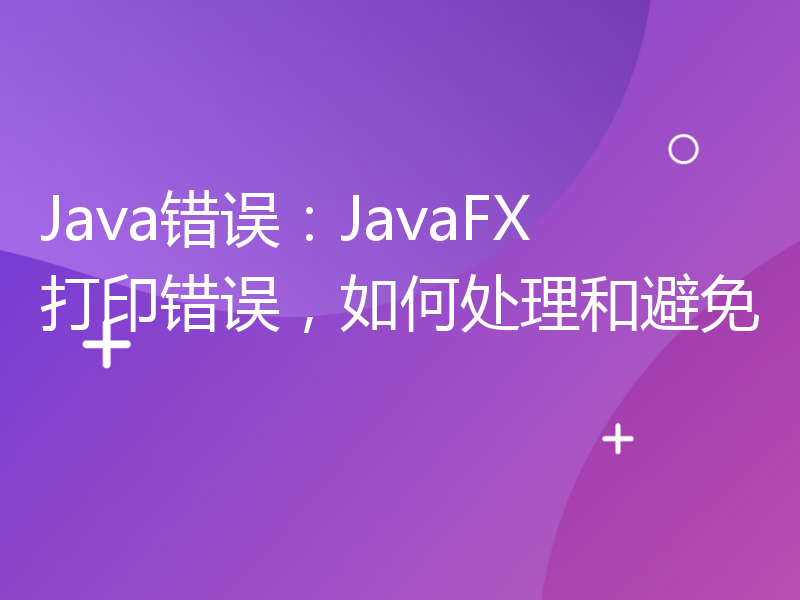 Java错误：JavaFX打印错误，如何处理和避免
