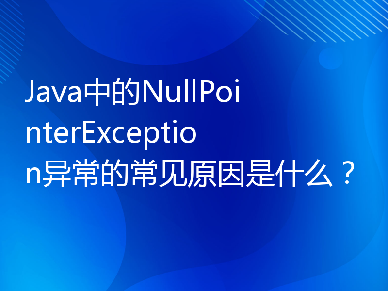 Java中的NullPointerException异常的常见原因是什么？
