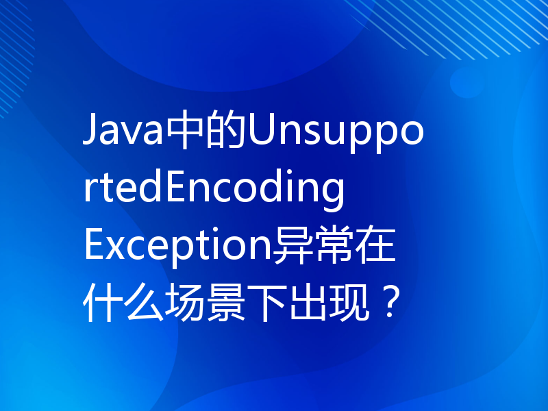 Java中的UnsupportedEncodingException异常在什么场景下出现？