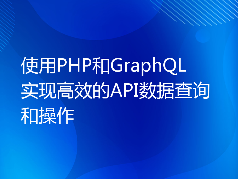 使用PHP和GraphQL实现高效的API数据查询和操作