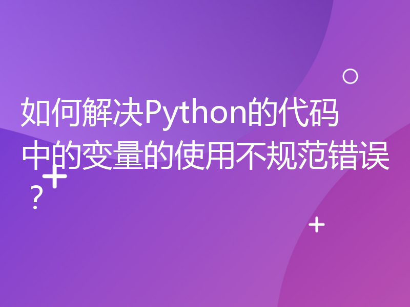 如何解决Python的代码中的变量的使用不规范错误？