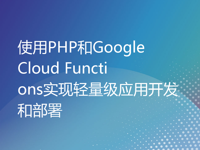 使用PHP和Google Cloud Functions实现轻量级应用开发和部署