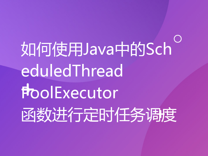 如何使用Java中的ScheduledThreadPoolExecutor函数进行定时任务调度