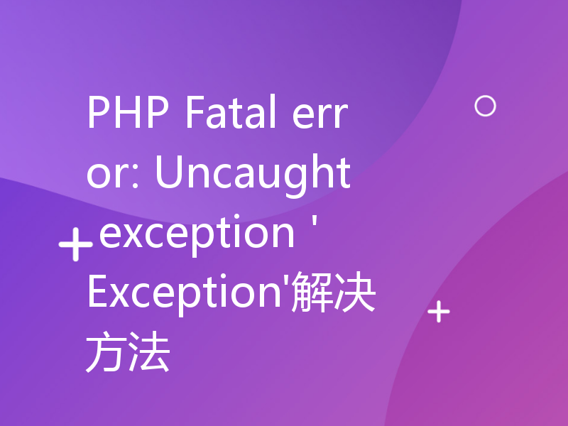 PHP Fatal error: Uncaught exception 'Exception'解决方法