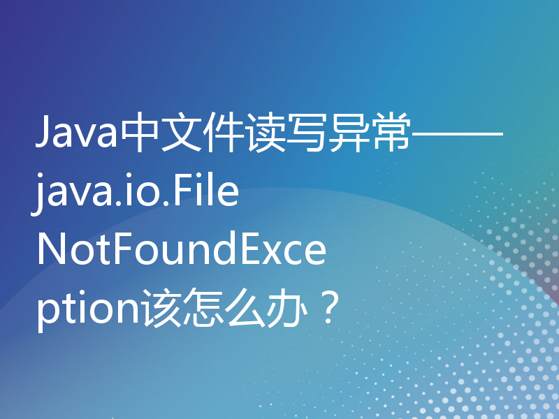 Java中文件读写异常——java.io.FileNotFoundException该怎么办？