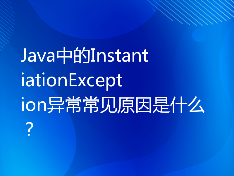 Java中的InstantiationException异常常见原因是什么？