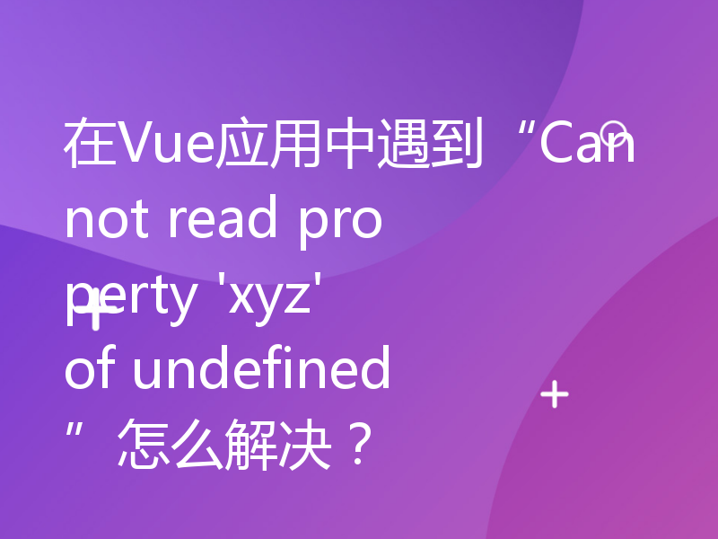 在Vue应用中遇到“Cannot read property 'xyz' of undefined”怎么解决？
