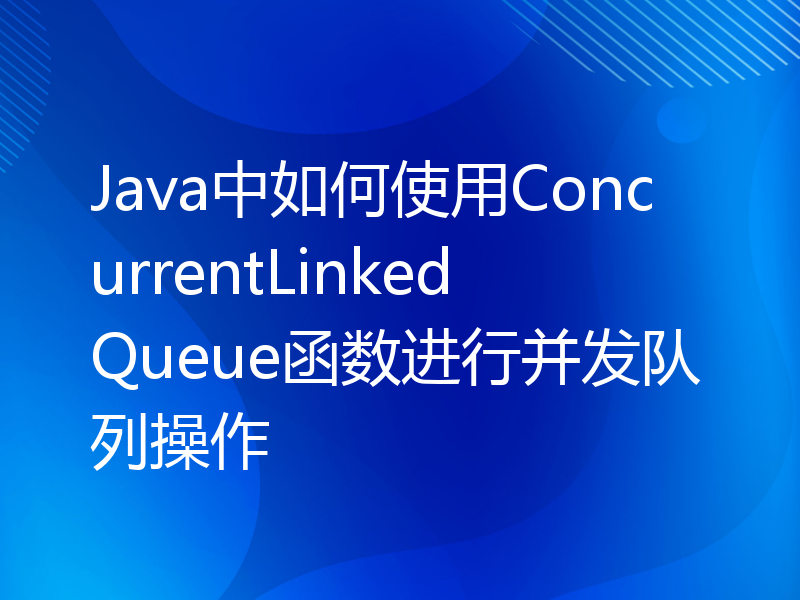 Java中如何使用ConcurrentLinkedQueue函数进行并发队列操作