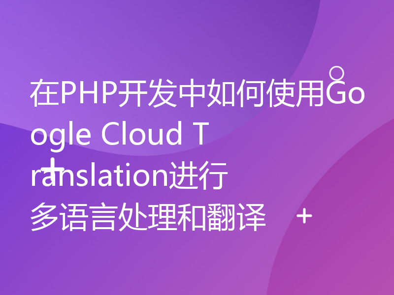在PHP开发中如何使用Google Cloud Translation进行多语言处理和翻译