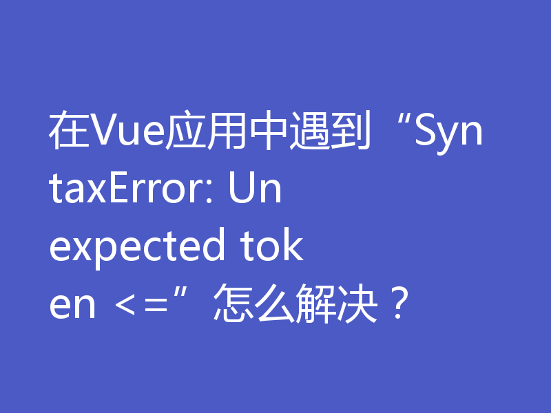 在Vue应用中遇到“SyntaxError: Unexpected token <=”怎么解决？