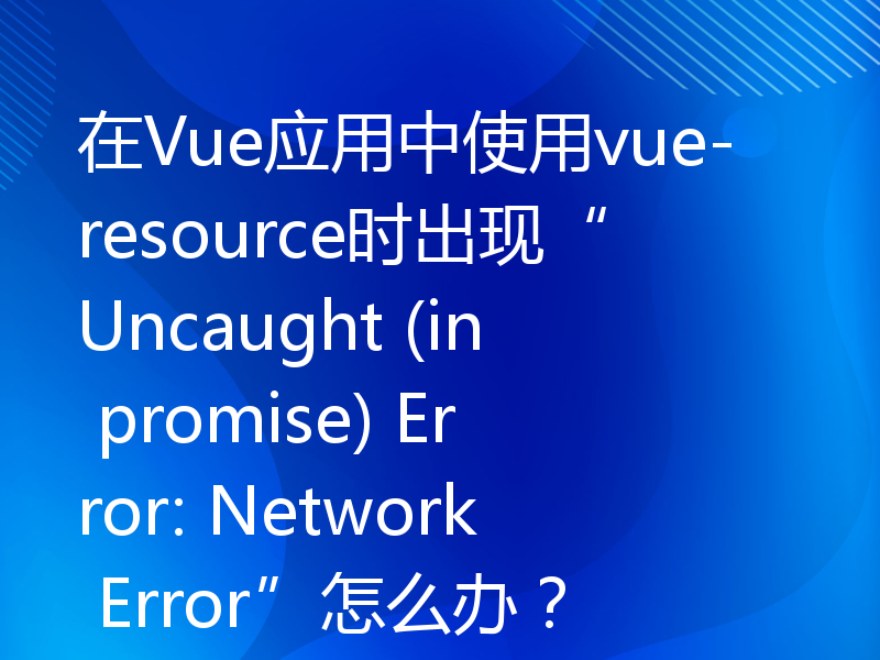 在Vue应用中使用vue-resource时出现“Uncaught (in promise) Error: Network Error”怎么办？