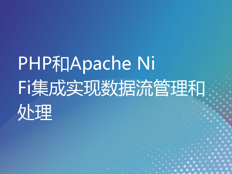 PHP和Apache NiFi集成实现数据流管理和处理