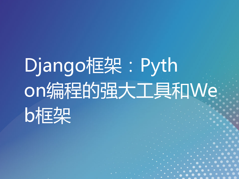 Django框架：Python编程的强大工具和Web框架