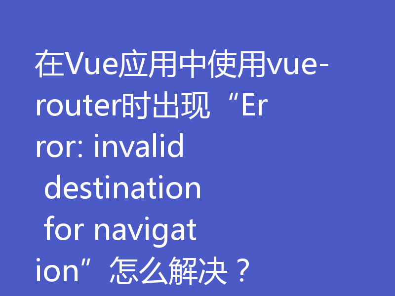 在Vue应用中使用vue-router时出现“Error: invalid destination for navigation”怎么解决？