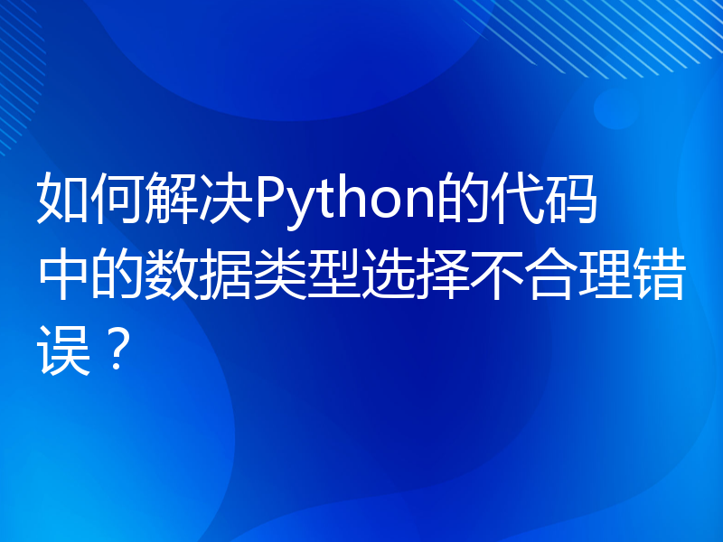 如何解决Python的代码中的数据类型选择不合理错误？