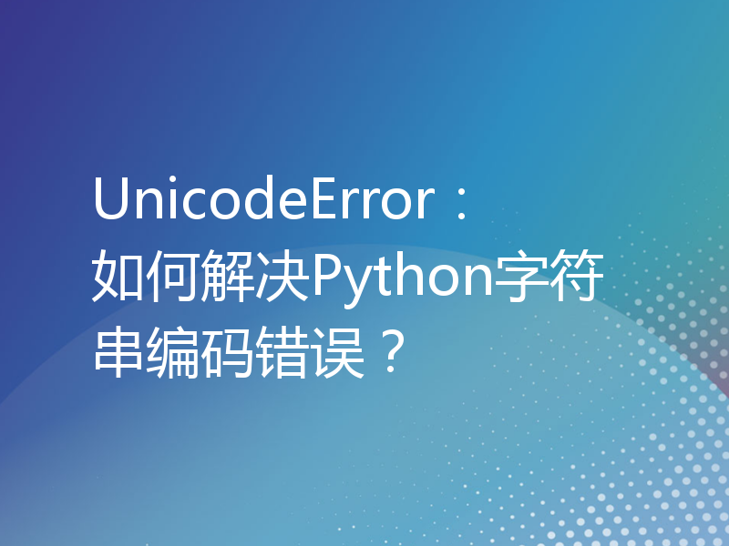 UnicodeError：如何解决Python字符串编码错误？