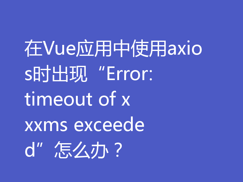 在Vue应用中使用axios时出现“Error: timeout of xxxms exceeded”怎么办？