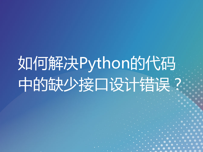 如何解决Python的代码中的缺少接口设计错误？